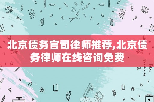 北京債務(wù)官司律師推薦,北京債務(wù)律師在線咨詢免費(fèi)