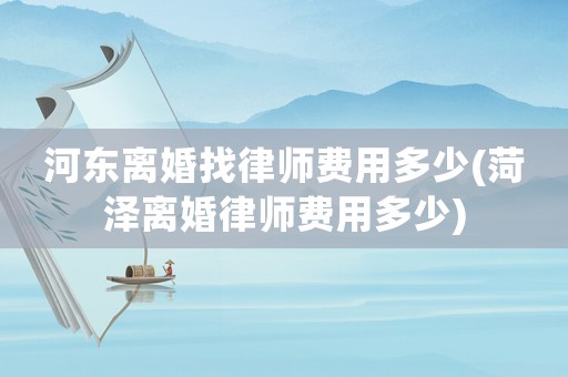 河?xùn)|離婚找律師費(fèi)用多少(菏澤離婚律師費(fèi)用多少)