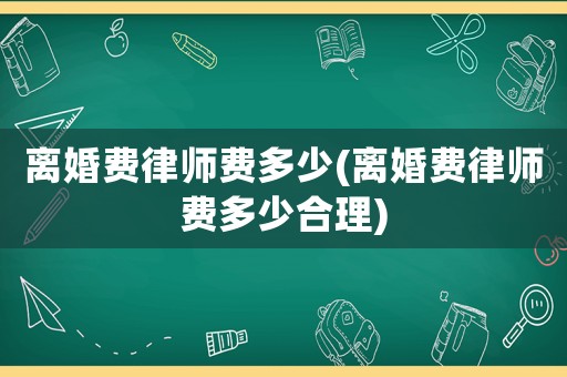 離婚費(fèi)律師費(fèi)多少(離婚費(fèi)律師費(fèi)多少合理)