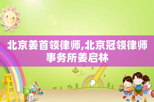 北京姜首領(lǐng)律師,北京冠領(lǐng)律師事務(wù)所姜啟林