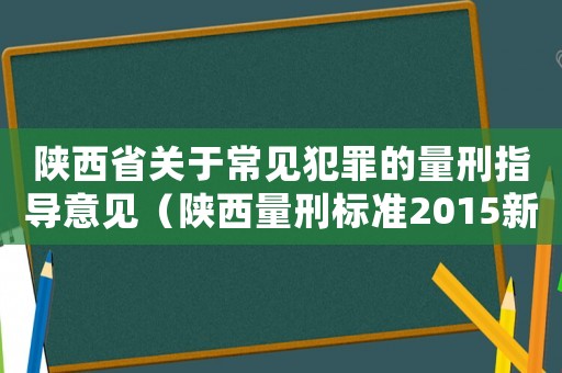 陜西省關(guān)于常見犯罪的量刑指導(dǎo)意見（陜西量刑標(biāo)準(zhǔn)2015新年）