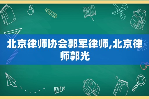 北京律師協(xié)會郭軍律師,北京律師郭光
