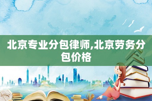 北京專業(yè)分包律師,北京勞務(wù)分包價格