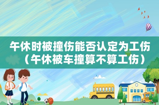 午休時被撞傷能否認(rèn)定為工傷（午休被車撞算不算工傷）