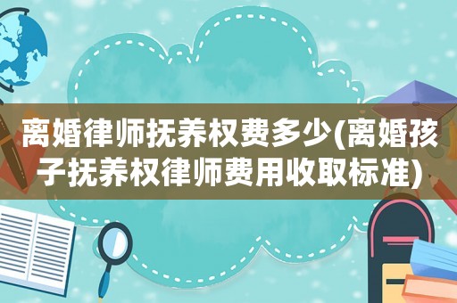 離婚律師撫養(yǎng)權(quán)費多少(離婚孩子撫養(yǎng)權(quán)律師費用收取標準)