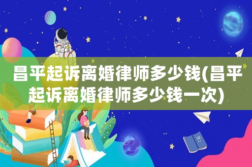 昌平起訴離婚律師多少錢(昌平起訴離婚律師多少錢一次)