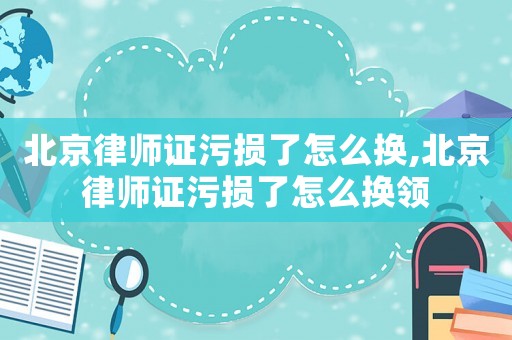 北京律師證污損了怎么換,北京律師證污損了怎么換領(lǐng)