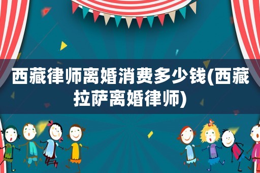 西藏律師離婚消費(fèi)多少錢(西藏拉薩離婚律師)