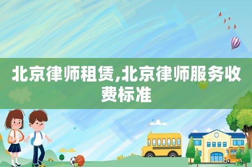 北京律師租賃,北京律師服務(wù)收費(fèi)標(biāo)準(zhǔn)