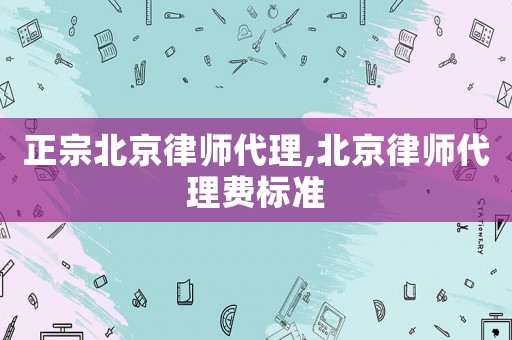 正宗北京律師代理,北京律師代理費(fèi)標(biāo)準(zhǔn)