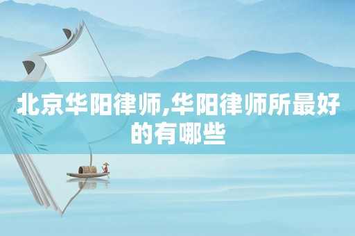 北京華陽律師,華陽律師所最好的有哪些
