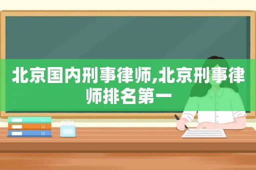 北京國內(nèi)刑事律師,北京刑事律師排名第一