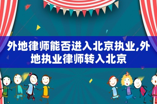 外地律師能否進入北京執(zhí)業(yè),外地執(zhí)業(yè)律師轉(zhuǎn)入北京