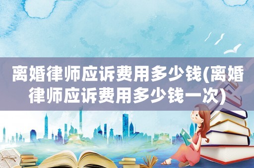 離婚律師應(yīng)訴費(fèi)用多少錢(離婚律師應(yīng)訴費(fèi)用多少錢一次)