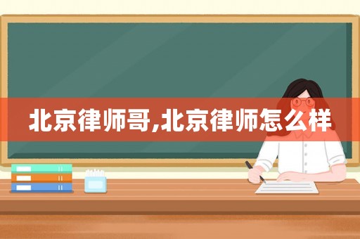 北京律師哥,北京律師怎么樣