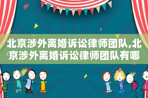 北京涉外離婚訴訟律師團(tuán)隊(duì),北京涉外離婚訴訟律師團(tuán)隊(duì)有哪些