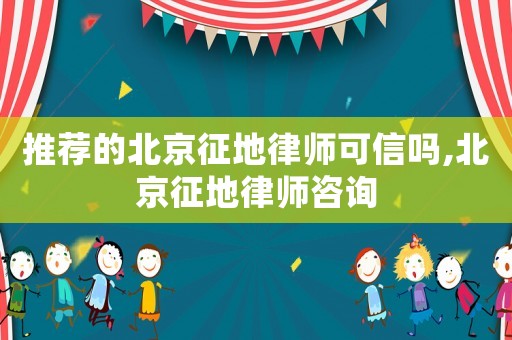 推薦的北京征地律師可信嗎,北京征地律師咨詢(xún)
