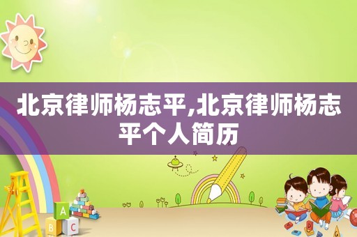 北京律師楊志平,北京律師楊志平個(gè)人簡(jiǎn)歷