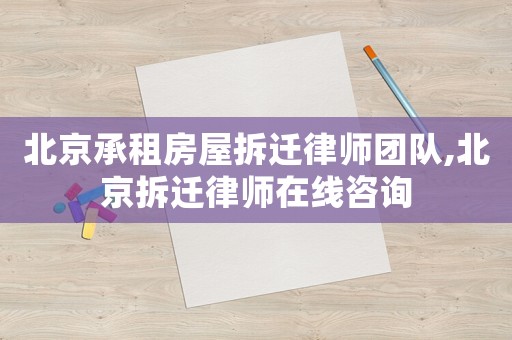 北京承租房屋拆遷律師團隊,北京拆遷律師在線咨詢