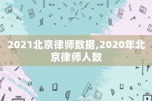 2021北京律師數(shù)據(jù),2020年北京律師人數(shù)