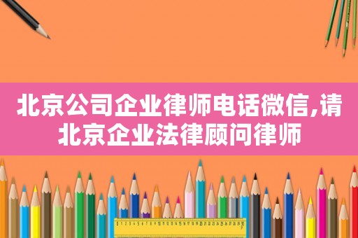 北京公司企業(yè)律師電話微信,請北京企業(yè)法律顧問律師