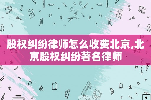 股權(quán)糾紛律師怎么收費(fèi)北京,北京股權(quán)糾紛著名律師