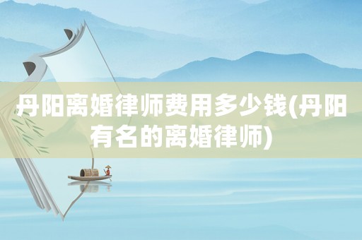 丹陽離婚律師費用多少錢(丹陽有名的離婚律師)