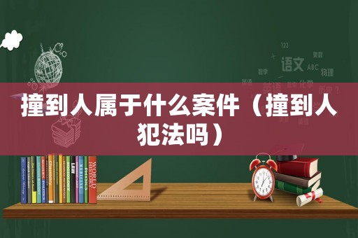 撞到人屬于什么案件（撞到人犯法嗎）