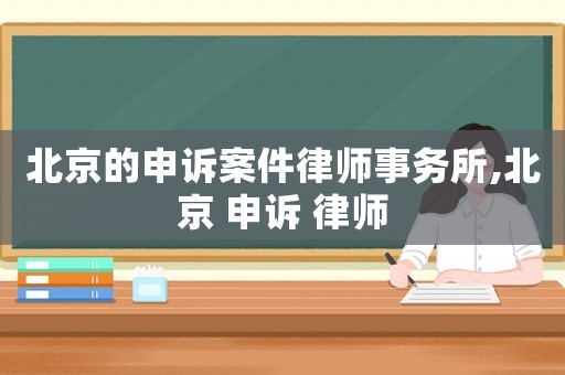 北京的申訴案件律師事務(wù)所,北京 申訴 律師