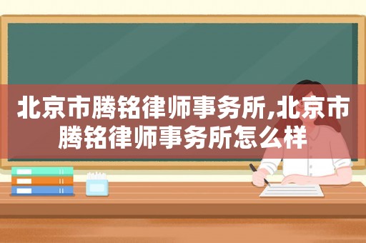 北京市騰銘律師事務(wù)所,北京市騰銘律師事務(wù)所怎么樣