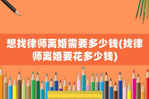 想找律師離婚需要多少錢(找律師離婚要花多少錢)