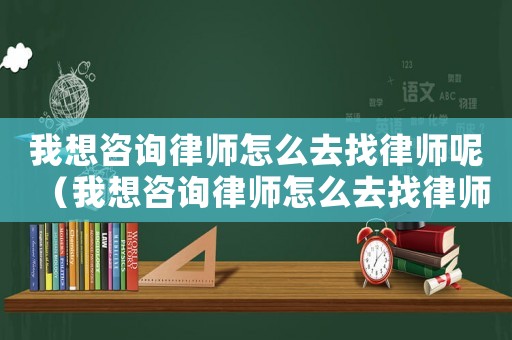 我想咨詢律師怎么去找律師呢（我想咨詢律師怎么去找律師）