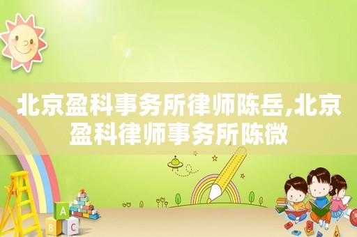北京盈科事務(wù)所律師陳岳,北京盈科律師事務(wù)所陳微
