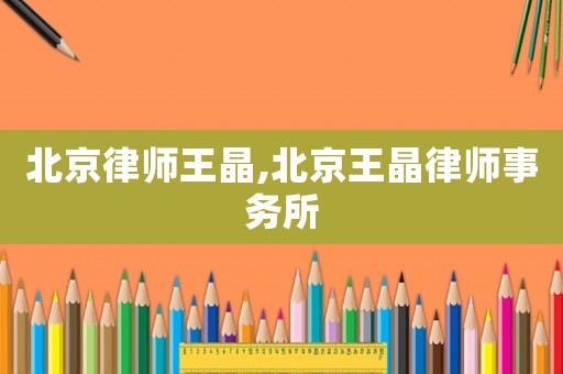 北京律師王晶,北京王晶律師事務(wù)所