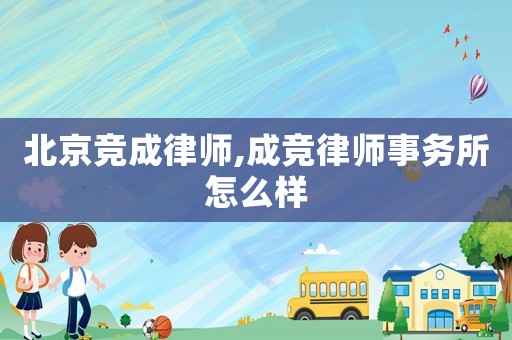北京競成律師,成競律師事務(wù)所怎么樣