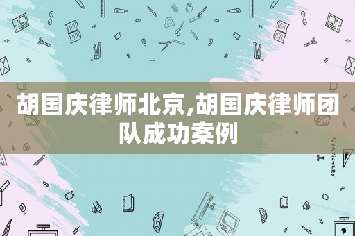胡國慶律師北京,胡國慶律師團隊成功案例