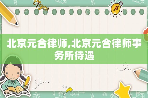 北京元合律師,北京元合律師事務(wù)所待遇