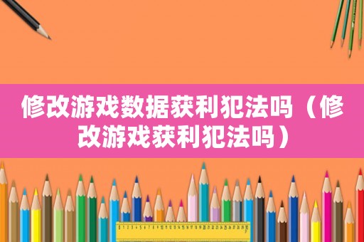 修改游戲數(shù)據(jù)獲利犯法嗎（修改游戲獲利犯法嗎）