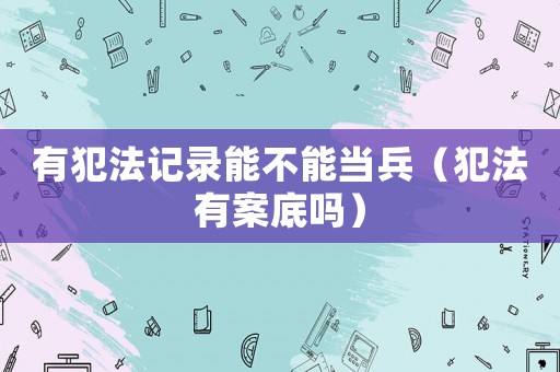 有犯法記錄能不能當(dāng)兵（犯法有案底嗎）