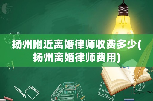揚(yáng)州附近離婚律師收費(fèi)多少(揚(yáng)州離婚律師費(fèi)用)