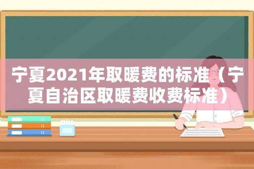 寧夏2021年取暖費的標(biāo)準(zhǔn)（寧夏自治區(qū)取暖費收費標(biāo)準(zhǔn)）