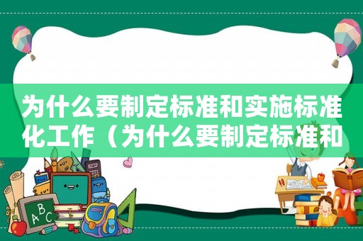 為什么要制定標(biāo)準(zhǔn)和實(shí)施標(biāo)準(zhǔn)化工作（為什么要制定標(biāo)準(zhǔn)和實(shí)施標(biāo)準(zhǔn)化）