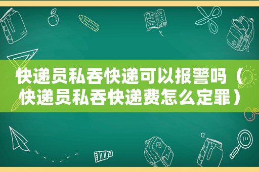 快遞員私吞快遞可以報(bào)警嗎（快遞員私吞快遞費(fèi)怎么定罪）