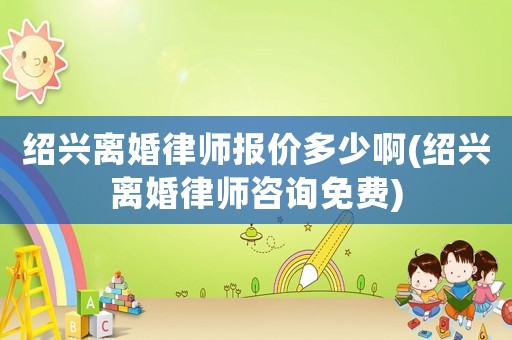 紹興離婚律師報價多少啊(紹興離婚律師咨詢免費)