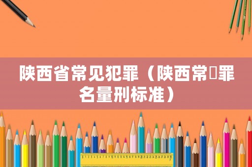 陜西省常見(jiàn)犯罪（陜西常見(jiàn)罪名量刑標(biāo)準(zhǔn)）