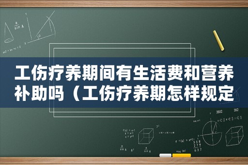 工傷療養(yǎng)期間有生活費和營養(yǎng)補助嗎（工傷療養(yǎng)期怎樣規(guī)定的）