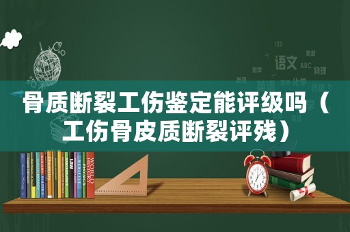 骨質(zhì)斷裂工傷鑒定能評(píng)級(jí)嗎（工傷骨皮質(zhì)斷裂評(píng)殘）