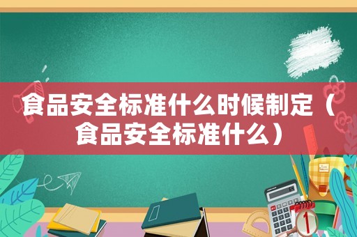 食品安全標(biāo)準(zhǔn)什么時(shí)候制定（食品安全標(biāo)準(zhǔn)什么）