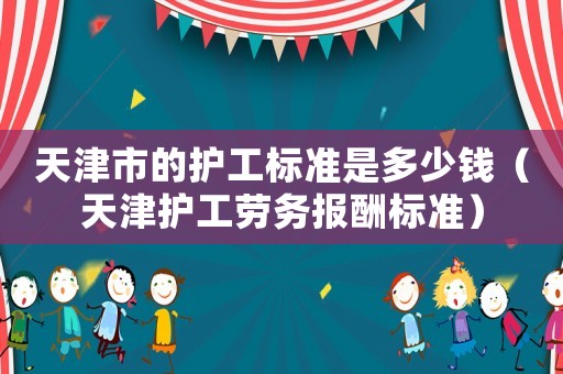 天津市的護工標(biāo)準(zhǔn)是多少錢（天津護工勞務(wù)報酬標(biāo)準(zhǔn)）