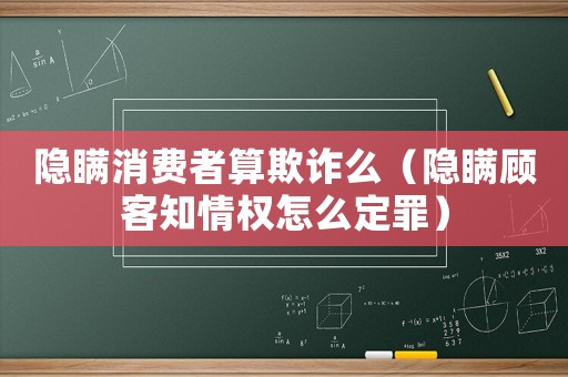 隱瞞消費(fèi)者算欺詐么（隱瞞顧客知情權(quán)怎么定罪）